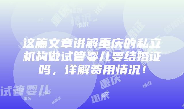 这篇文章讲解重庆的私立机构做试管婴儿要结婚证吗，详解费用情况！