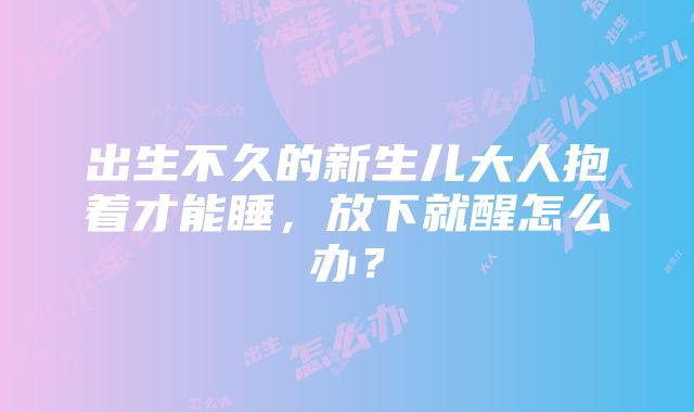 出生不久的新生儿大人抱着才能睡，放下就醒怎么办？