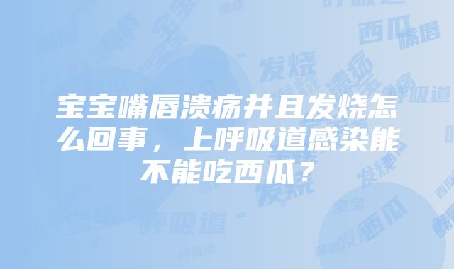 宝宝嘴唇溃疡并且发烧怎么回事，上呼吸道感染能不能吃西瓜？