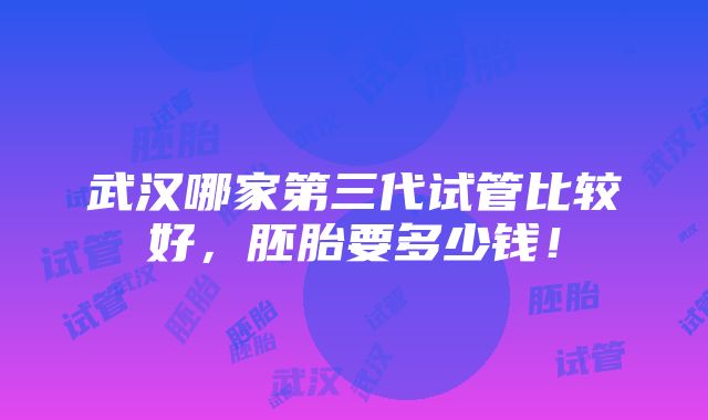 武汉哪家第三代试管比较好，胚胎要多少钱！