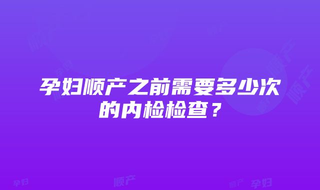 孕妇顺产之前需要多少次的内检检查？