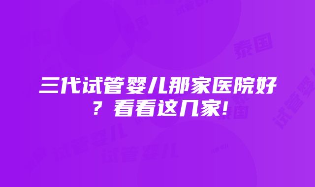 三代试管婴儿那家医院好？看看这几家!