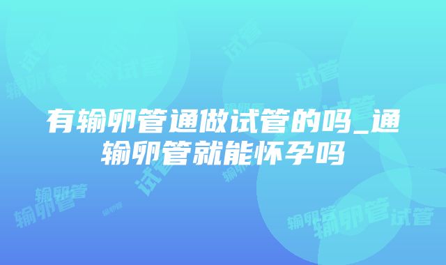 有输卵管通做试管的吗_通输卵管就能怀孕吗