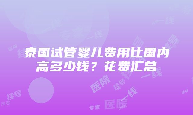 泰国试管婴儿费用比国内高多少钱？花费汇总