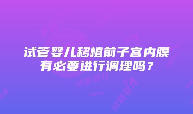 试管婴儿移植前子宫内膜有必要进行调理吗？