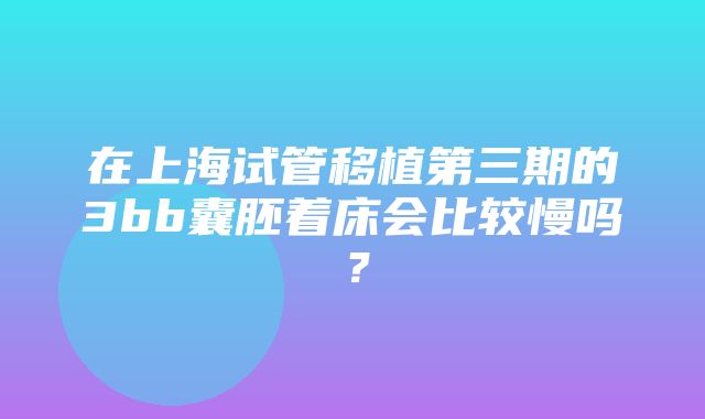 在上海试管移植第三期的3bb囊胚着床会比较慢吗？