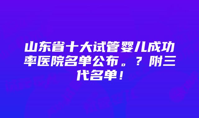 山东省十大试管婴儿成功率医院名单公布。？附三代名单！