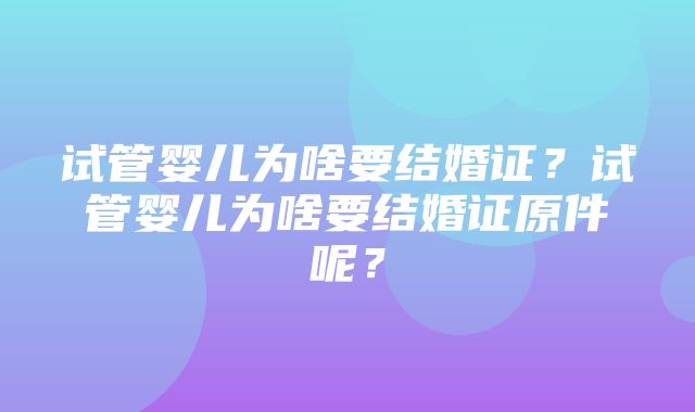 试管婴儿为啥要结婚证？试管婴儿为啥要结婚证原件呢？