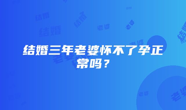 结婚三年老婆怀不了孕正常吗？