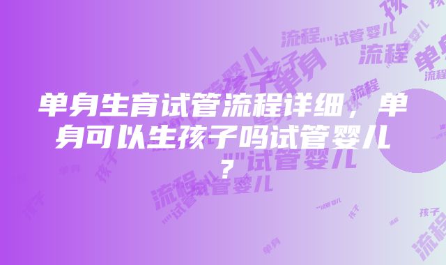 单身生育试管流程详细，单身可以生孩子吗试管婴儿？