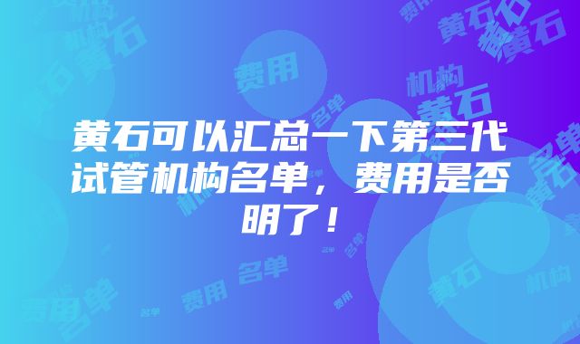 黄石可以汇总一下第三代试管机构名单，费用是否明了！