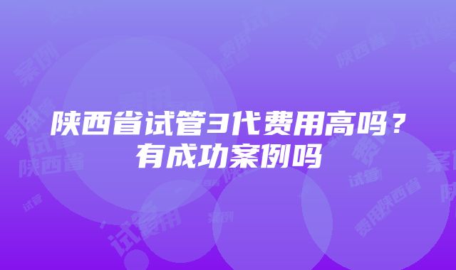 陕西省试管3代费用高吗？有成功案例吗