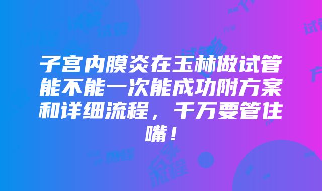 子宫内膜炎在玉林做试管能不能一次能成功附方案和详细流程，千万要管住嘴！