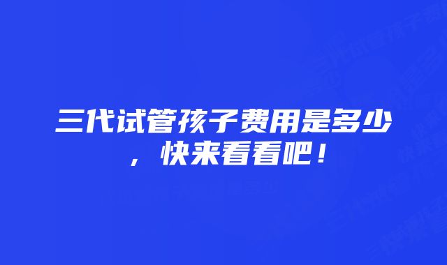 三代试管孩子费用是多少，快来看看吧！