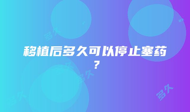 移植后多久可以停止塞药？