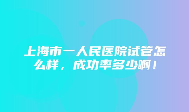 上海市一人民医院试管怎么样，成功率多少啊！