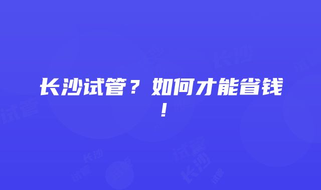 长沙试管？如何才能省钱！