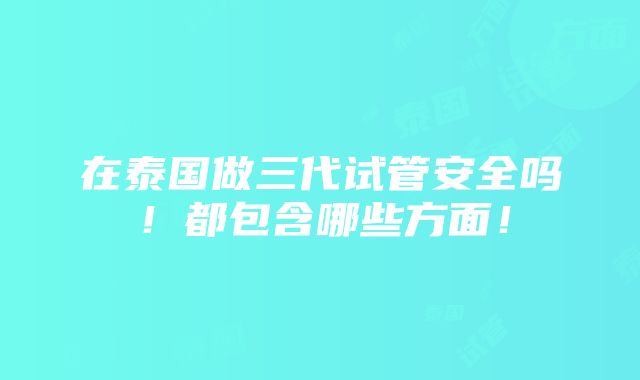 在泰国做三代试管安全吗！都包含哪些方面！