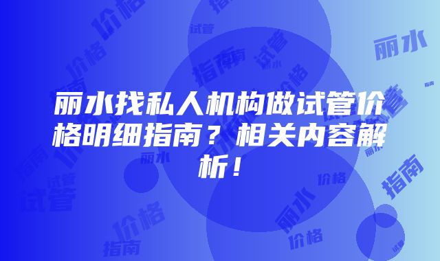 丽水找私人机构做试管价格明细指南？相关内容解析！