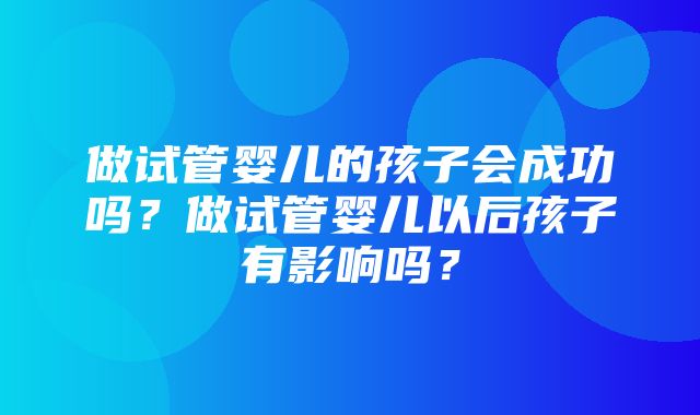 做试管婴儿的孩子会成功吗？做试管婴儿以后孩子有影响吗？