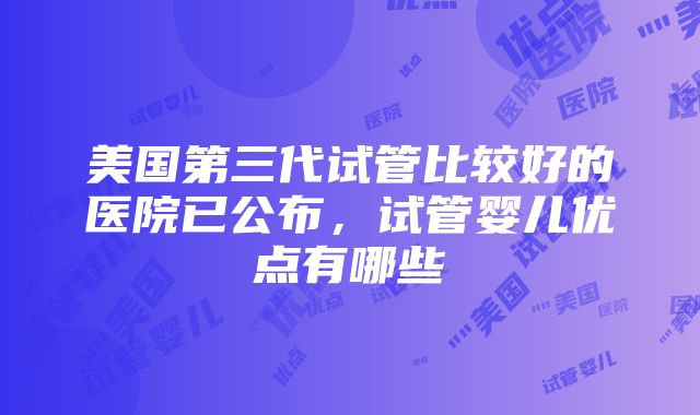 美国第三代试管比较好的医院已公布，试管婴儿优点有哪些