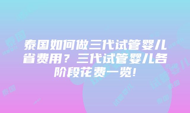 泰国如何做三代试管婴儿省费用？三代试管婴儿各阶段花费一览!