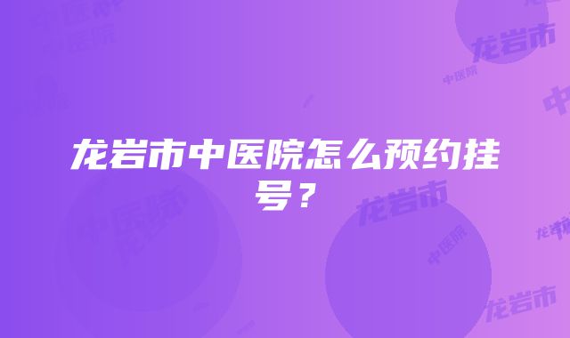 龙岩市中医院怎么预约挂号？