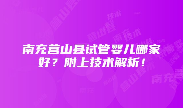 南充营山县试管婴儿哪家好？附上技术解析！