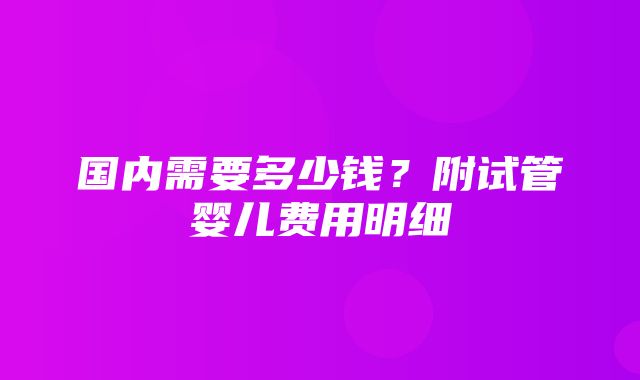 国内需要多少钱？附试管婴儿费用明细