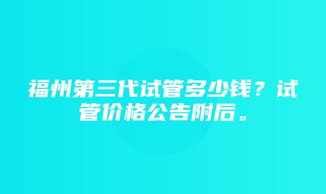 福州第三代试管多少钱？试管价格公告附后。