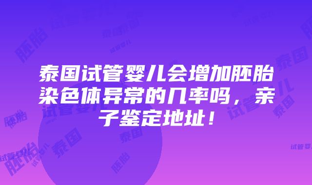 泰国试管婴儿会增加胚胎染色体异常的几率吗，亲子鉴定地址！