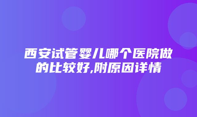 西安试管婴儿哪个医院做的比较好,附原因详情