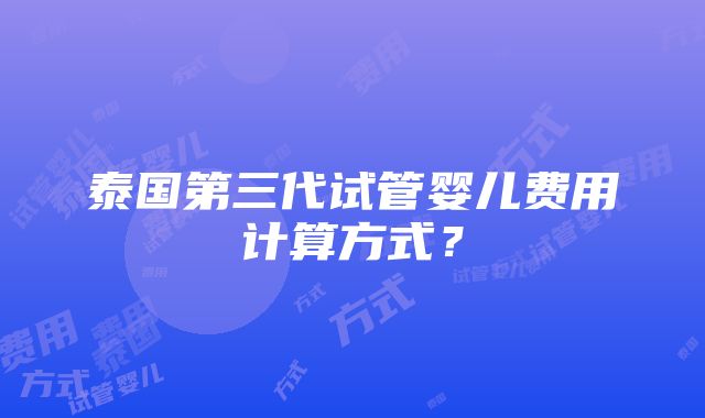 泰国第三代试管婴儿费用计算方式？