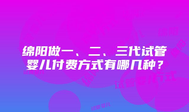 绵阳做一、二、三代试管婴儿付费方式有哪几种？