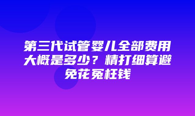 第三代试管婴儿全部费用大概是多少？精打细算避免花冤枉钱