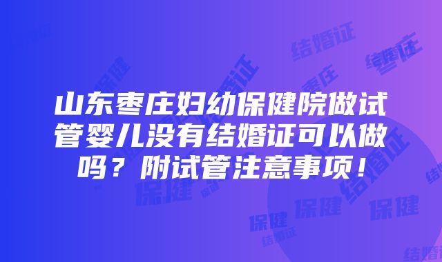 山东枣庄妇幼保健院做试管婴儿没有结婚证可以做吗？附试管注意事项！