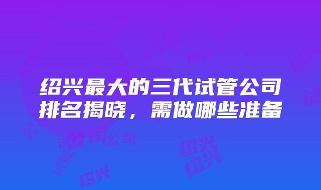 绍兴最大的三代试管公司排名揭晓，需做哪些准备