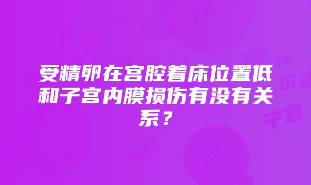 受精卵在宫腔着床位置低和子宫内膜损伤有没有关系？