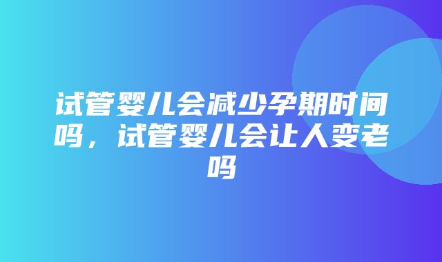 试管婴儿会减少孕期时间吗，试管婴儿会让人变老吗