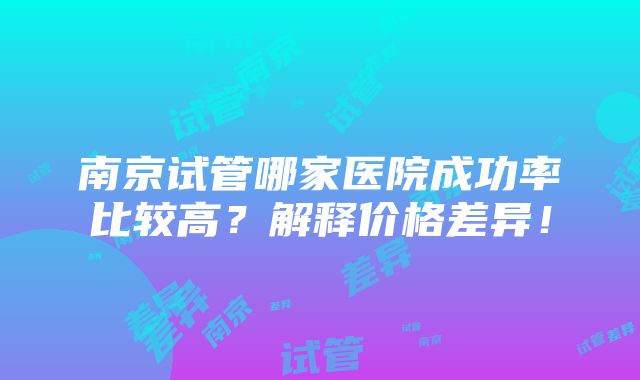 南京试管哪家医院成功率比较高？解释价格差异！