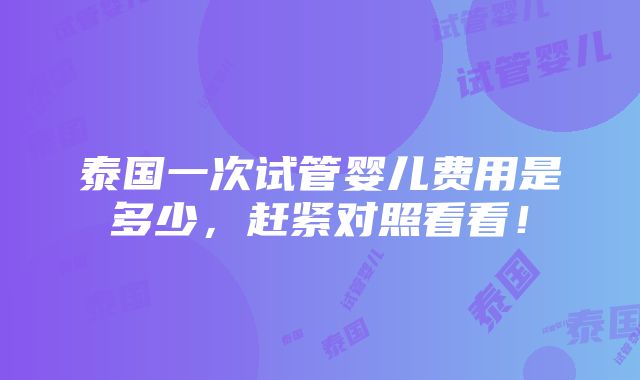 泰国一次试管婴儿费用是多少，赶紧对照看看！