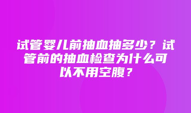 试管婴儿前抽血抽多少？试管前的抽血检查为什么可以不用空腹？