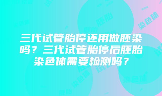 三代试管胎停还用做胚染吗？三代试管胎停后胚胎染色体需要检测吗？