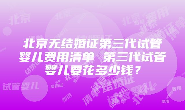 北京无结婚证第三代试管婴儿费用清单 第三代试管婴儿要花多少钱？