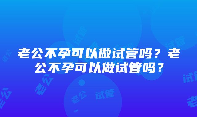 老公不孕可以做试管吗？老公不孕可以做试管吗？