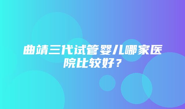 曲靖三代试管婴儿哪家医院比较好？