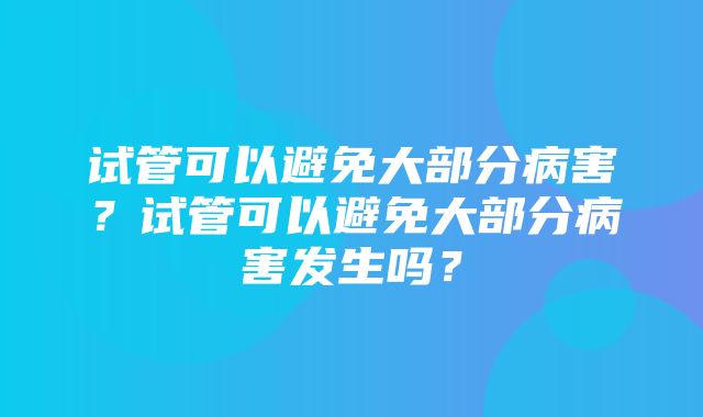 试管可以避免大部分病害？试管可以避免大部分病害发生吗？