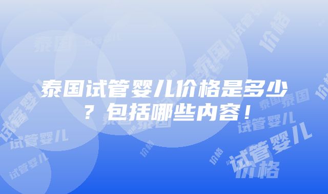 泰国试管婴儿价格是多少？包括哪些内容！