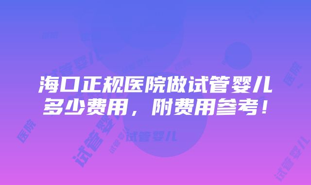 海口正规医院做试管婴儿多少费用，附费用参考！