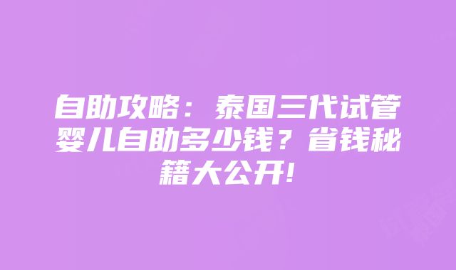 自助攻略：泰国三代试管婴儿自助多少钱？省钱秘籍大公开!